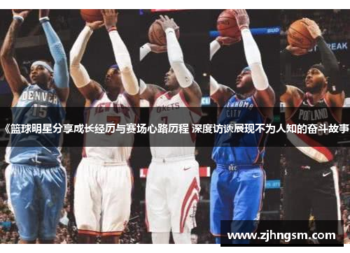 《篮球明星分享成长经历与赛场心路历程 深度访谈展现不为人知的奋斗故事》