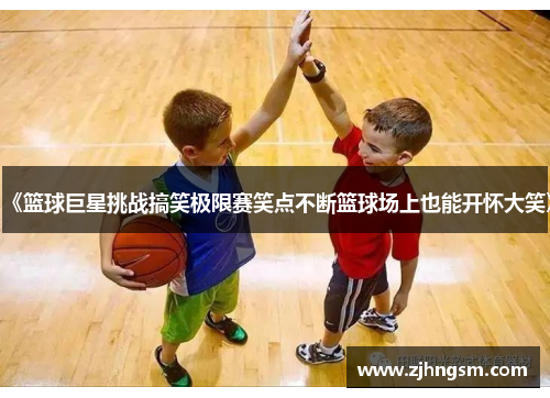 《篮球巨星挑战搞笑极限赛笑点不断篮球场上也能开怀大笑》