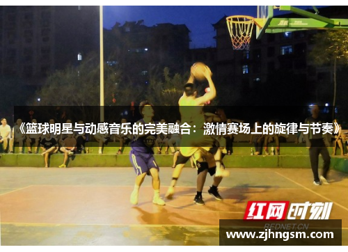 《篮球明星与动感音乐的完美融合：激情赛场上的旋律与节奏》