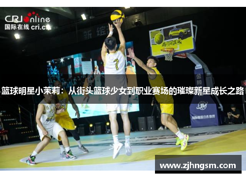 篮球明星小茉莉：从街头篮球少女到职业赛场的璀璨新星成长之路