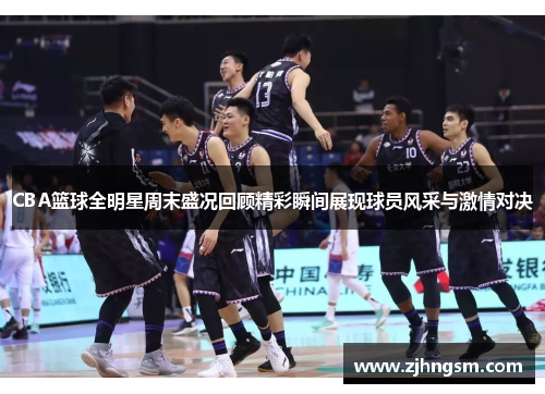 CBA篮球全明星周末盛况回顾精彩瞬间展现球员风采与激情对决
